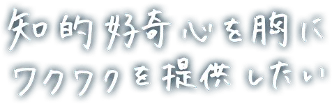 知的好奇心を胸にワクワクを提供したい